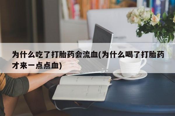 紫竹药业打胎药网购为什么吃了打胎药会流血(为什么喝了打胎药才来一点点血)