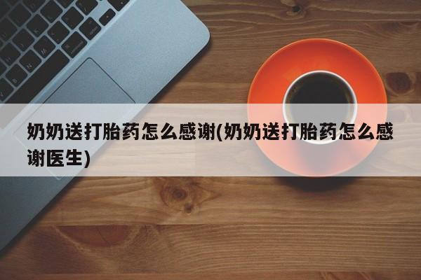 紫竹药业打胎药网购奶奶送打胎药怎么感谢(奶奶送打胎药怎么感谢医生)