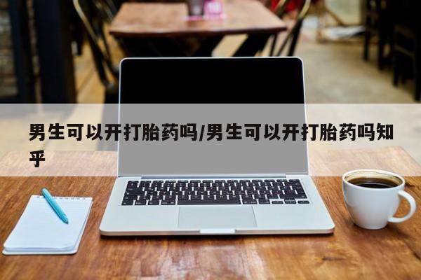 紫竹药业打胎药网购男生可以开打胎药吗/男生可以开打胎药吗知乎