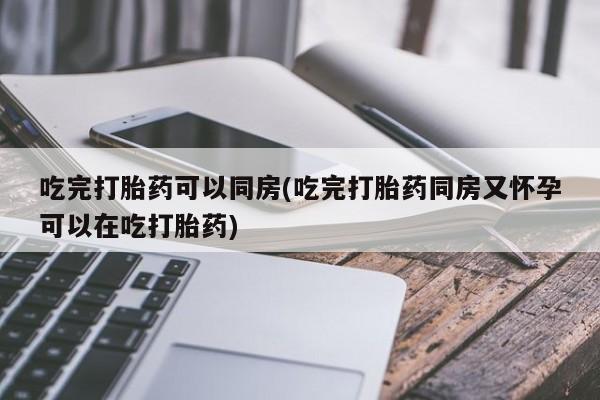 紫竹药业打胎药网购吃完打胎药可以同房(吃完打胎药同房又怀孕可以在吃打胎药)