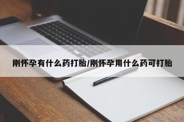 紫竹药业打胎药网购刚怀孕有什么药打胎/刚怀孕用什么药可打胎