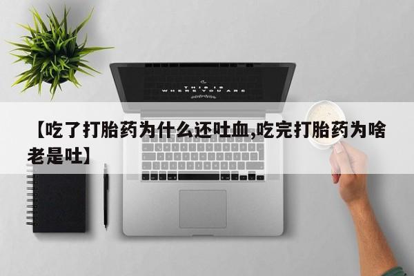 紫竹药业打胎药网购【吃了打胎药为什么还吐血,吃完打胎药为啥老是吐】