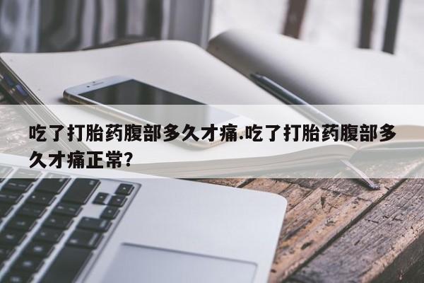 紫竹药业打胎药网购吃了打胎药腹部多久才痛.吃了打胎药腹部多久才痛正常？