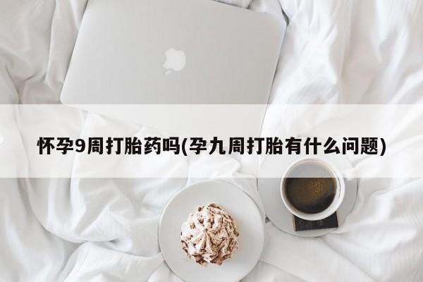 紫竹药业打胎药网购怀孕9周打胎药吗(孕九周打胎有什么问题)