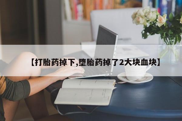 紫竹药业打胎药网购【打胎药掉下,堕胎药掉了2大块血块】