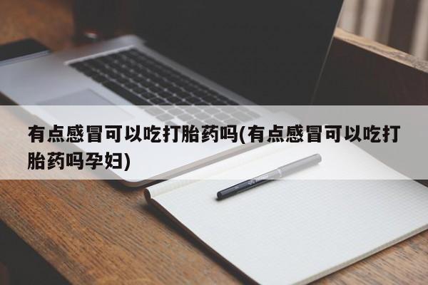 紫竹药业打胎药网购有点感冒可以吃打胎药吗(有点感冒可以吃打胎药吗孕妇)