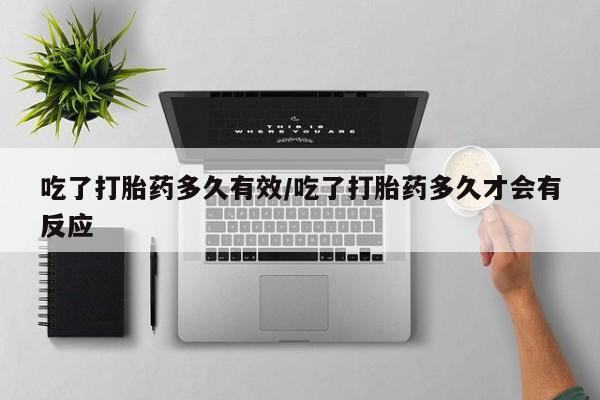 紫竹药业打胎药网购吃了打胎药多久有效/吃了打胎药多久才会有反应