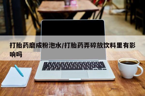 紫竹药业打胎药网购打胎药磨成粉泡水/打胎药弄碎放饮料里有影响吗