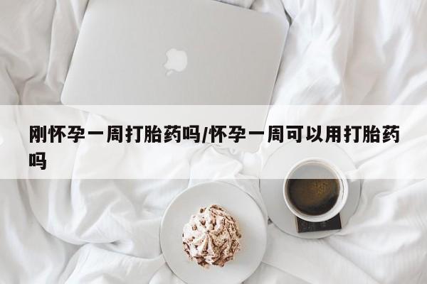 紫竹药业打胎药网购刚怀孕一周打胎药吗/怀孕一周可以用打胎药吗