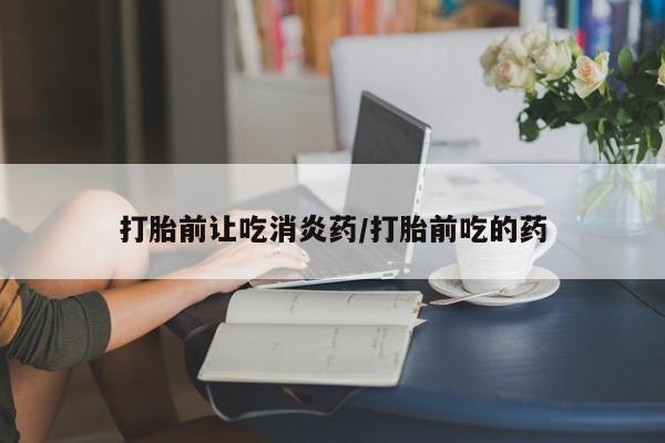 紫竹药业打胎药网购打胎前让吃消炎药/打胎前吃的药