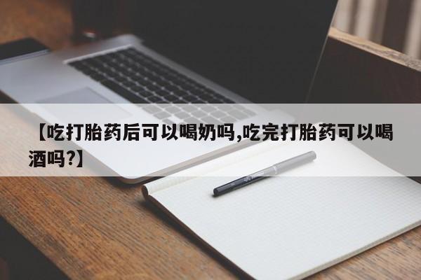 紫竹药业打胎药网购【吃打胎药后可以喝奶吗,吃完打胎药可以喝酒吗?】