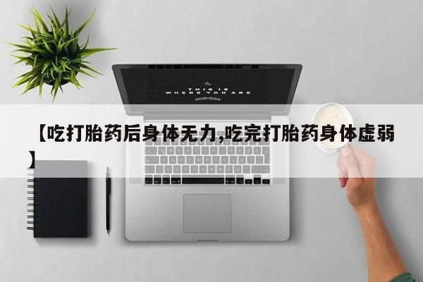 紫竹药业打胎药网购【吃打胎药后身体无力,吃完打胎药身体虚弱】