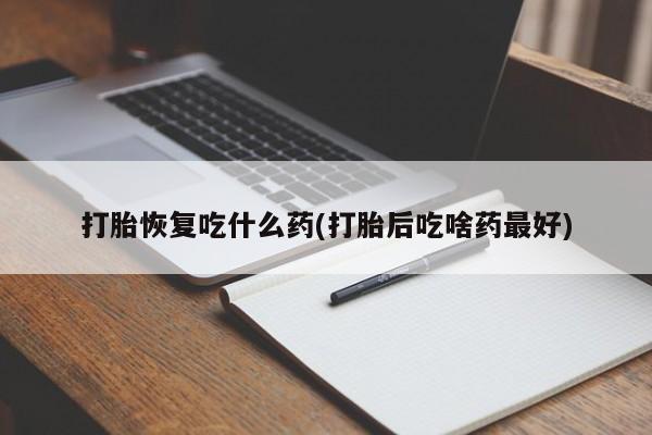 紫竹药业打胎药网购打胎恢复吃什么药(打胎后吃啥药最好)
