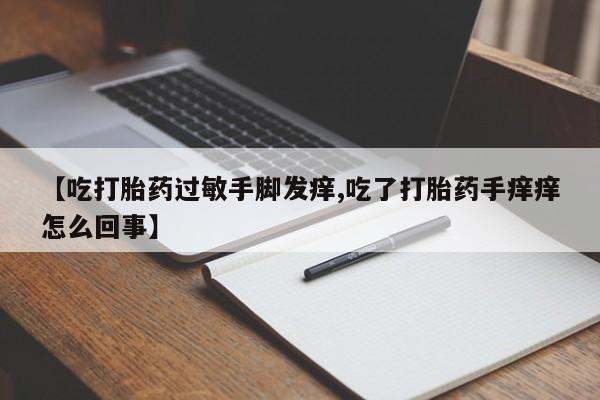 紫竹药业打胎药网购【吃打胎药过敏手脚发痒,吃了打胎药手痒痒怎么回事】