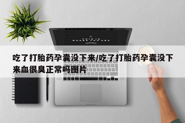 紫竹药业打胎药网购吃了打胎药孕囊没下来/吃了打胎药孕囊没下来血很臭正常吗图片