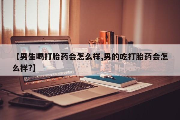 紫竹药业打胎药网购【男生喝打胎药会怎么样,男的吃打胎药会怎么样?】