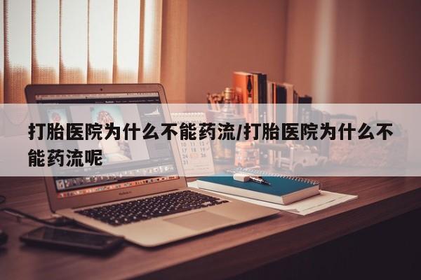 紫竹药业打胎药网购打胎医院为什么不能药流/打胎医院为什么不能药流呢