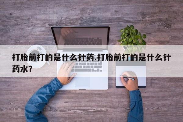 紫竹药业打胎药网购打胎前打的是什么针药.打胎前打的是什么针药水？