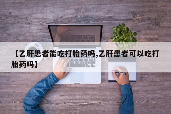 紫竹药业打胎药网购【乙肝患者能吃打胎药吗,乙肝患者可以吃打胎药吗】