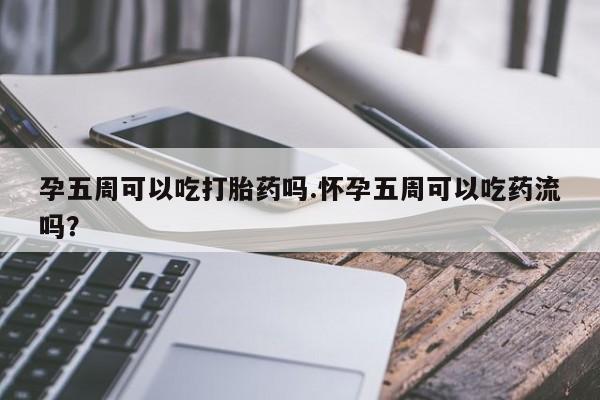 紫竹药业打胎药网购孕五周可以吃打胎药吗.怀孕五周可以吃药流吗？