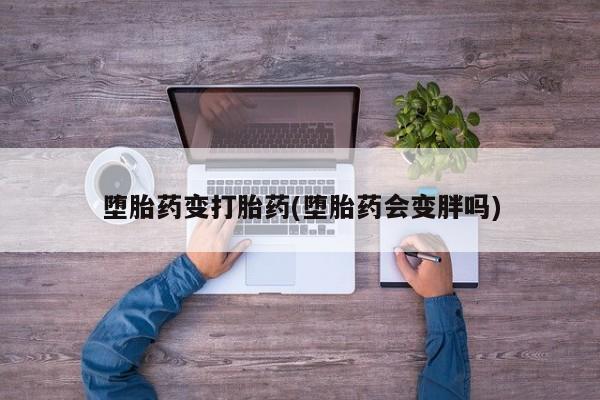 紫竹药业打胎药网购堕胎药变打胎药(堕胎药会变胖吗)
