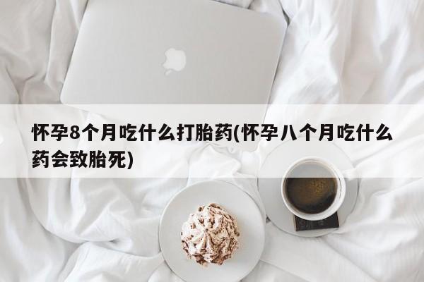 紫竹药业打胎药网购怀孕8个月吃什么打胎药(怀孕八个月吃什么药会致胎死)