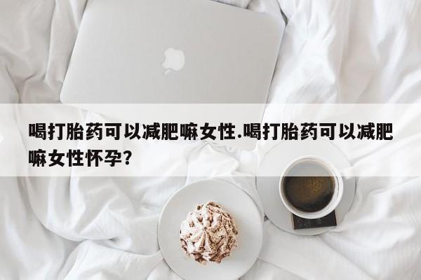 紫竹药业打胎药网购喝打胎药可以减肥嘛女性.喝打胎药可以减肥嘛女性怀孕？