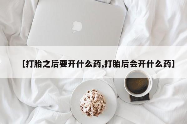 紫竹药业打胎药网购【打胎之后要开什么药,打胎后会开什么药】