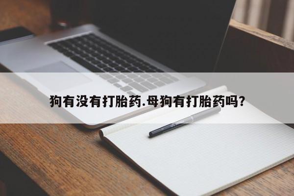 紫竹药业打胎药网购狗有没有打胎药.母狗有打胎药吗？
