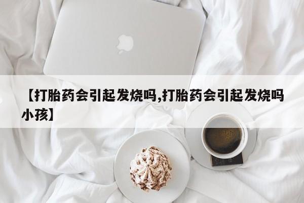 紫竹药业打胎药网购【打胎药会引起发烧吗,打胎药会引起发烧吗小孩】