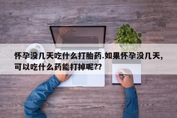 紫竹药业打胎药网购怀孕没几天吃什么打胎药.如果怀孕没几天,可以吃什么药能打掉呢?？