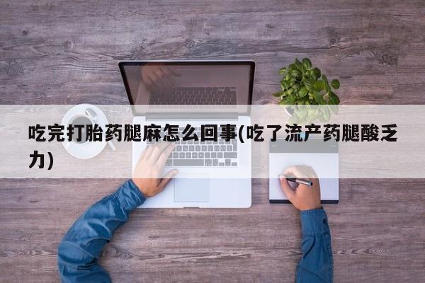 紫竹药业打胎药网购吃完打胎药腿麻怎么回事(吃了流产药腿酸乏力)