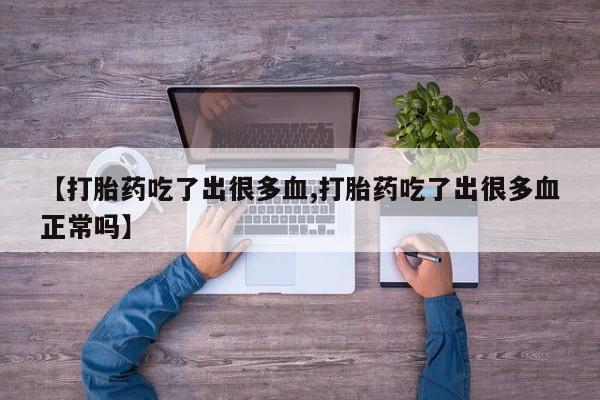 紫竹药业打胎药网购【打胎药吃了出很多血,打胎药吃了出很多血正常吗】