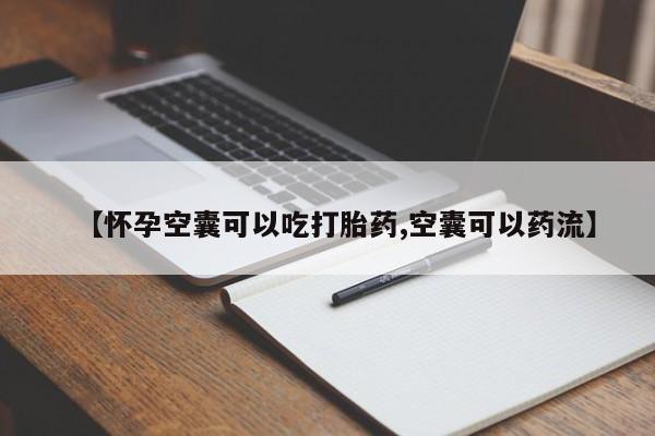 紫竹药业打胎药网购【怀孕空囊可以吃打胎药,空囊可以药流】