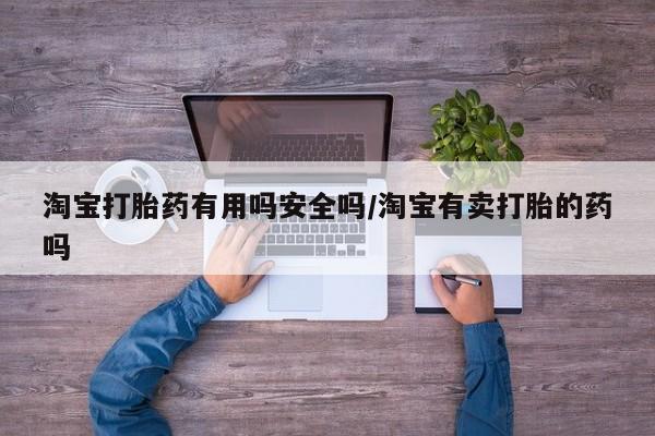 紫竹药业打胎药网购淘宝打胎药有用吗安全吗/淘宝有卖打胎的药吗