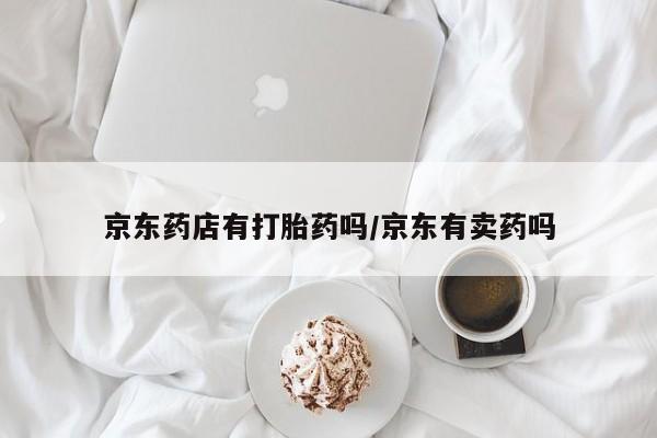 紫竹药业打胎药网购京东药店有打胎药吗/京东有卖药吗