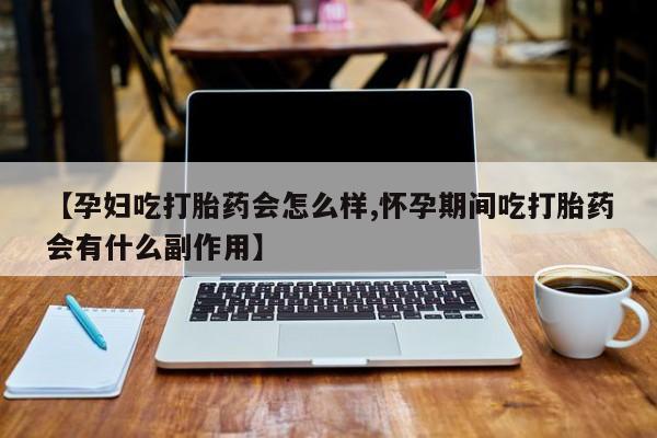 紫竹药业打胎药网购【孕妇吃打胎药会怎么样,怀孕期间吃打胎药会有什么副作用】