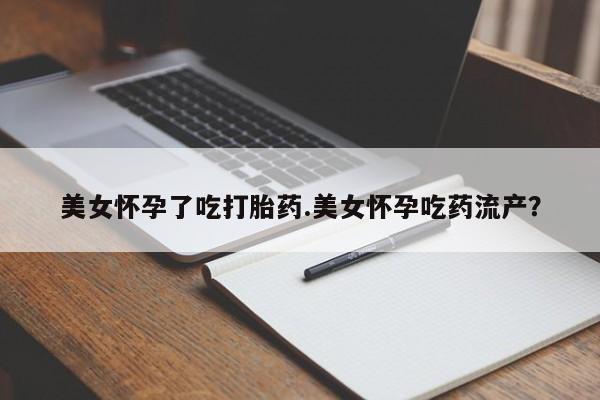 紫竹药业打胎药网购美女怀孕了吃打胎药.美女怀孕吃药流产？