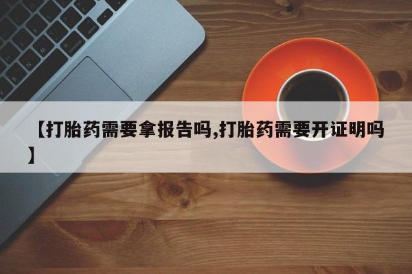 紫竹药业打胎药网购【打胎药需要拿报告吗,打胎药需要开证明吗】
