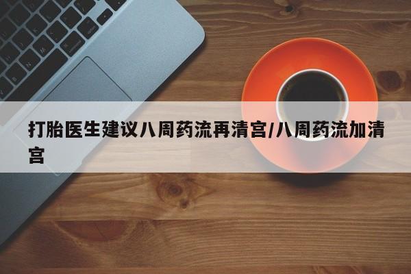 紫竹药业打胎药网购打胎医生建议八周药流再清宫/八周药流加清宫