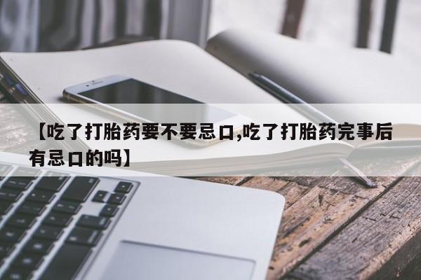 紫竹药业打胎药网购【吃了打胎药要不要忌口,吃了打胎药完事后有忌口的吗】