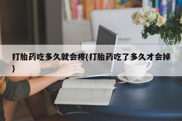 紫竹药业打胎药网购打胎药吃多久就会疼(打胎药吃了多久才会掉)