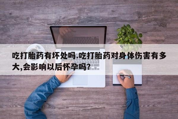 紫竹药业打胎药网购吃打胎药有坏处吗.吃打胎药对身体伤害有多大,会影响以后怀孕吗？