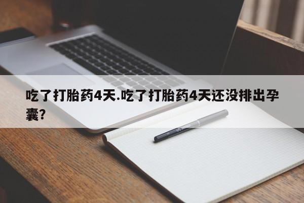 紫竹药业打胎药网购吃了打胎药4天.吃了打胎药4天还没排出孕囊？