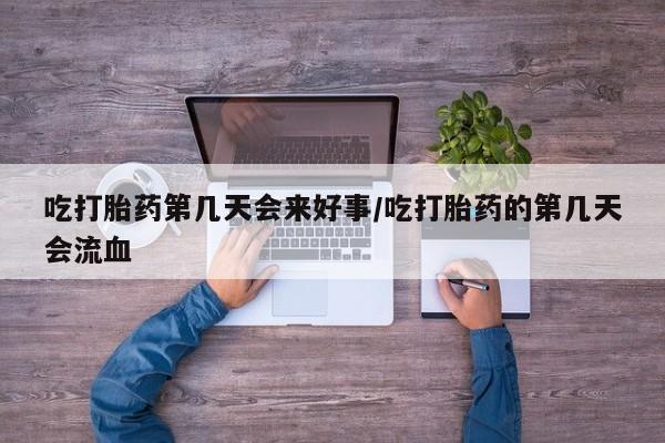 紫竹药业打胎药网购吃打胎药第几天会来好事/吃打胎药的第几天会流血