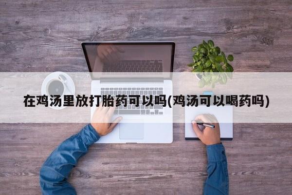 紫竹药业打胎药网购在鸡汤里放打胎药可以吗(鸡汤可以喝药吗)
