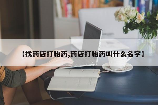紫竹药业打胎药网购【找药店打胎药,药店打胎药叫什么名字】