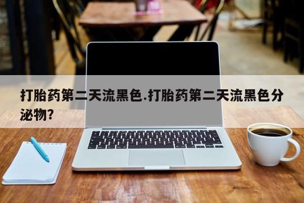 紫竹药业打胎药网购打胎药第二天流黑色.打胎药第二天流黑色分泌物？