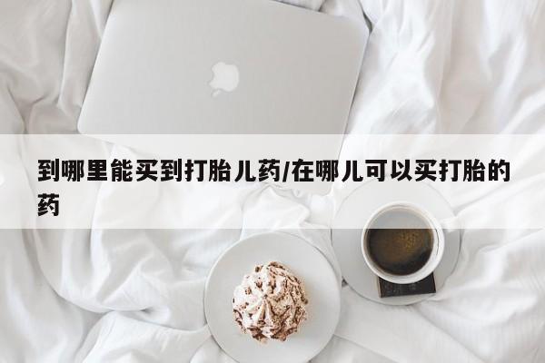 紫竹药业打胎药网购到哪里能买到打胎儿药/在哪儿可以买打胎的药