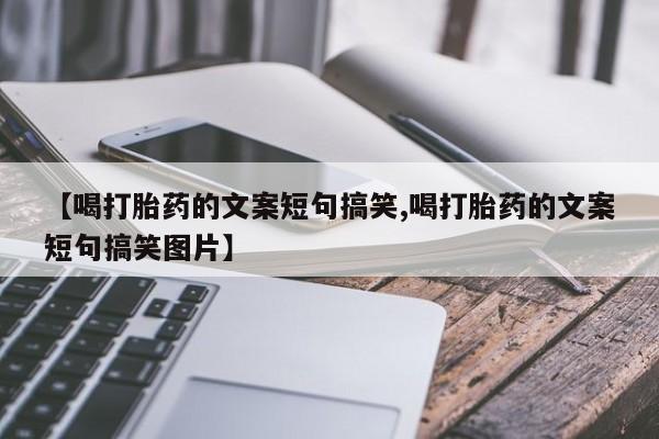 紫竹药业打胎药网购【喝打胎药的文案短句搞笑,喝打胎药的文案短句搞笑图片】